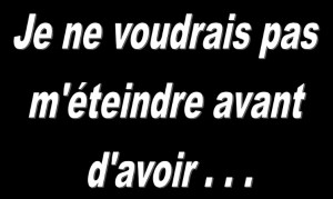 je ne voudrais pas m'éteindre avant d'avoir ..